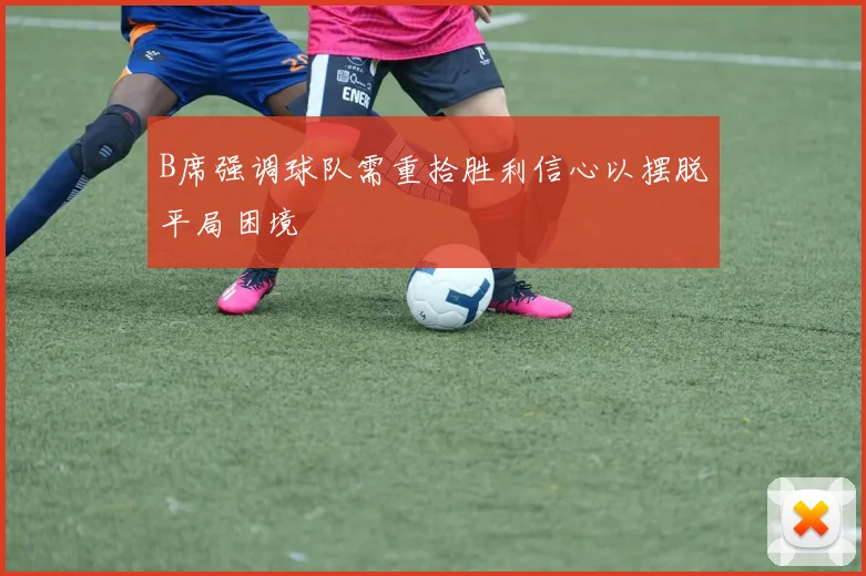 B席强调球队需重拾胜利信心以摆脱平局困境