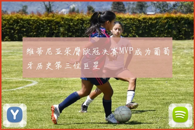 维蒂尼亚荣膺欧冠决赛MVP成为葡萄牙历史第三位巨星