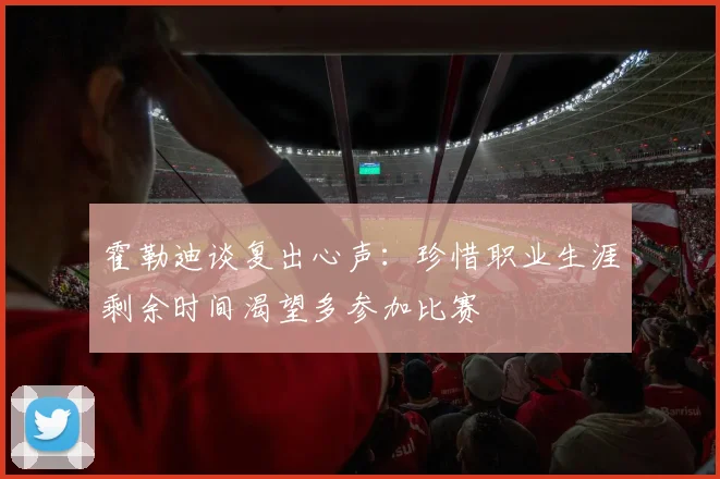 霍勒迪谈复出心声：珍惜职业生涯剩余时间渴望多参加比赛