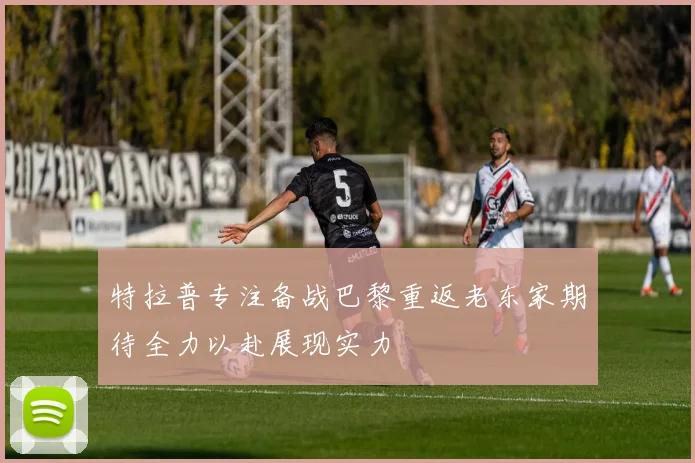 特拉普专注备战巴黎重返老东家期待全力以赴展现实力